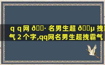 ｑｑ网 🕷 名男生超 🐵 拽霸气２个字,qq网名男生超拽霸气2个字带符号